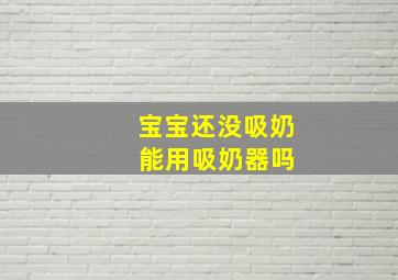 宝宝还没吸奶 能用吸奶器吗